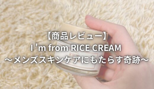 【商品レビュー】I’m from RICE CREAM ～メンズスキンケアにライスクリームがもたらす奇跡～
